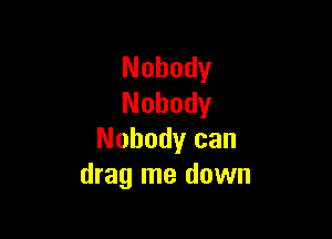 Nobody
Nobody

Nobody can
drag me down