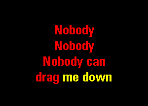 Nobody
Nobody

Nobody can
drag me down