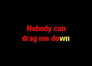 Nobody can

drag me down