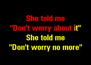 She told me
Don't worry about it

She told me
Don't worry no more