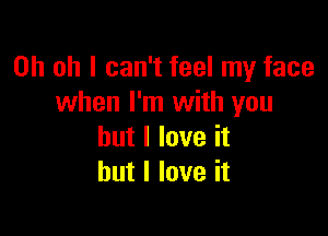 Oh oh I can't feel my face
when I'm with you

but I love it
but I love it