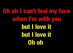 Oh oh I can't feel my face
when I'm with you

but I love it

but I love it
Oh oh