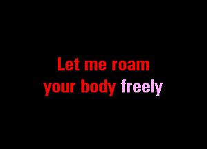 Let me roam

your body freely