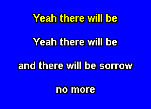 Yeah there will be

Yeah there will be

and there will be sorrow

no more