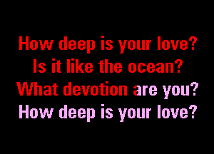 How deep is your love?
Is it like the ocean?

What devotion are you?
How deep is your love?