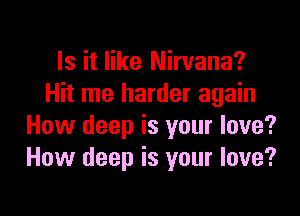 Is it like Nirvana?
Hit me harder again

How deep is your love?
How deep is your love?