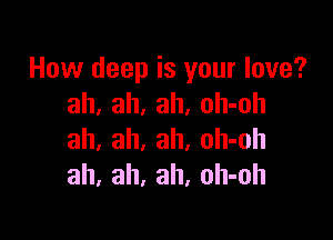 How deep is your love?
ah, ah, ah, oh-oh

ah, ah, ah, oh-oh
ah, ah, ah, oh-oh