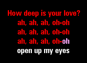 How deep is your love?
ah, ah, ah, oh-oh

ah, ah, ah, oh-oh
ah, ah, ah, oh-oh
open up my eyes
