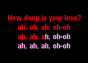 How deep is your love?
ah, ah, ah, oh-oh

ah, ah, ah, oh-oh
ah, ah, ah, oh-oh