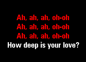 Ah, ah, ah, oh-oh
Ah, ah, ah, oh-oh

Ah, ah, ah, oh-oh
How deep is your love?