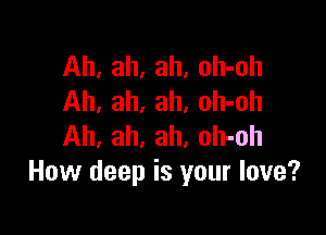 Ah, ah, ah, oh-oh
Ah, ah, ah, oh-oh

Ah, ah, ah, oh-oh
How deep is your love?