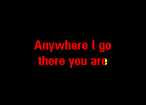 Anywhere I go

there you are