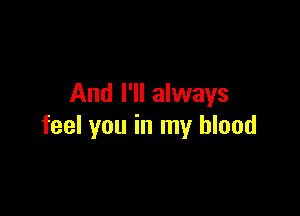 And I'll always

feel you in my blood