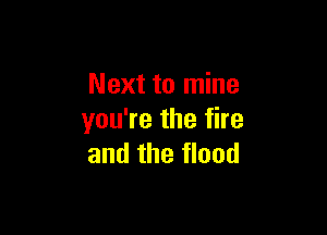 Next to mine

you're the fire
and the flood