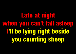 Late at night
when you can't fall asleep
I'll be lying right beside
you counting sheep