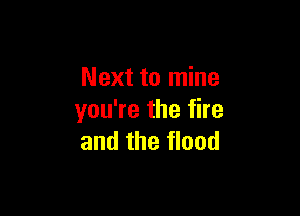 Next to mine

you're the fire
and the flood
