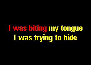 I was biting my tongue

I was trying to hide