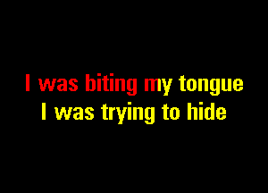 I was biting my tongue

I was trying to hide