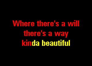 Where there's a will

there's a way
kinda beautiful