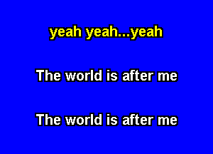 yeah yeah...yeah

The world is after me

The world is after me