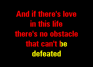 And if there's love
in this life

there's no obstacle
that can't be
defeated