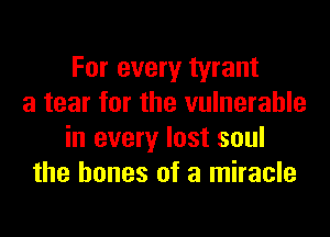 For every tyrant
a tear for the vulnerable
in every lost soul
the bones of a miracle