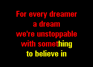 For every dreamer
a dream

we're unstoppable
with something
to believe in