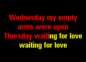Wednesday my empty
arms were open

Thursday waiting for love
waiting for love