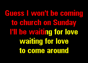 Guess I won't be coming
to church on Sunday
I'll be waiting for love

waiting for love
to come around