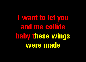 I want to let you
and me collide

baby these wings
were made