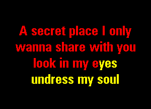 A secret place I only
wanna share with you

look in my eyes
undress my soul