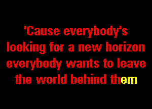 'Cause everybody's
looking for a new horizon
everybody wants to leave

the world behind them