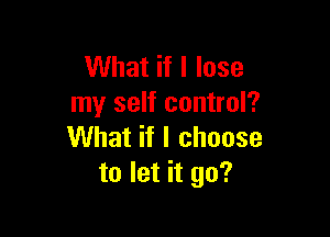 What if I lose
my self control?

What if I choose
to let it go?