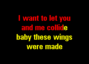 I want to let you
and me collide

baby these wings
were made