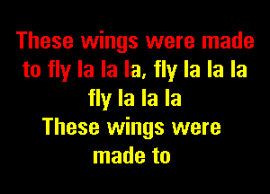 These wings were made
to fly la la la, fly la la la

fly la la la
These wings were
made to