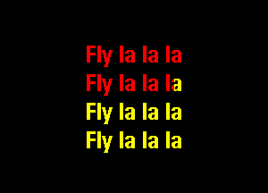 Fly la la la
Fly la la la

Fly la la la
Fly la la la