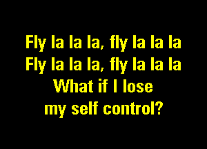 Fly la la la, fly la la la
Fly la la la, fly la la la

What if I lose
my self control?