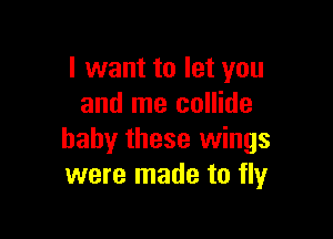 I want to let you
and me collide

baby these wings
were made to fly