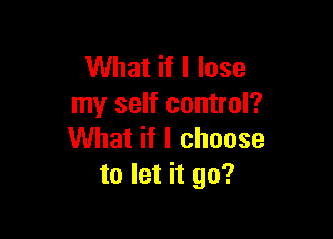 What if I lose
my self control?

What if I choose
to let it go?