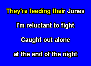 They're feeding their Jones
I'm reluctant to fight

Caught out alone

at the end of the night