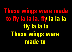 These wings were made
to fly la la la, fly la la la

fly la la la
These wings were
made to