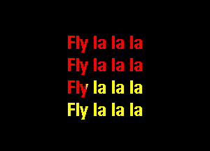 Fly la la la
Fly la la la

Fly la la la
Fly la la la