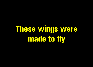 These wings were

made to fly