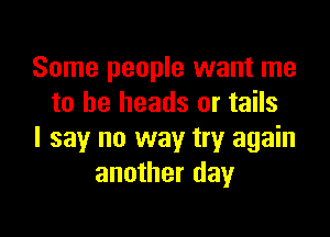 Some people want me
to he heads or tails

I say no way try again
another day