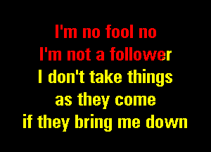 I'm no fool no
I'm not a follower

I don't take things
as they come
if they bring me down