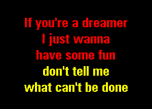 If you're a dreamer
I just wanna

have some fun
don't tell me
what can't he done