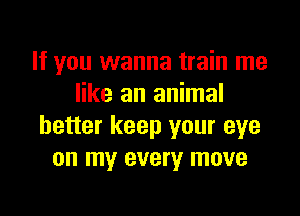 If you wanna train me
like an animal

better keep your eye
on my every move