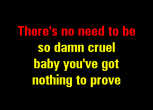 There's no need to he
so damn cruel

baby you've got
nothing to prove