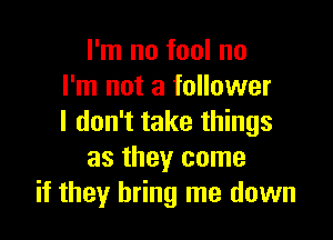 I'm no fool no
I'm not a follower

I don't take things
as they come
if they bring me down