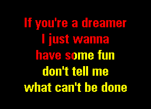 If you're a dreamer
I just wanna

have some fun
don't tell me
what can't he done